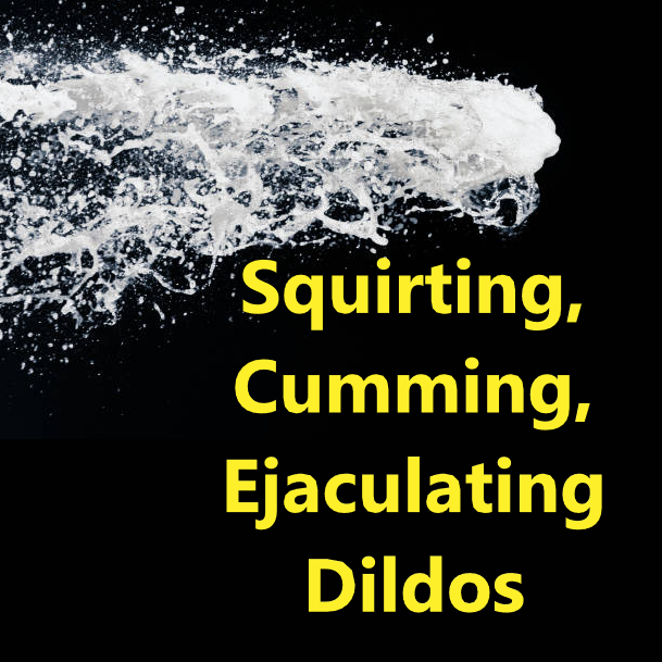 Squirting, Cumming, Ejaculating Dildos